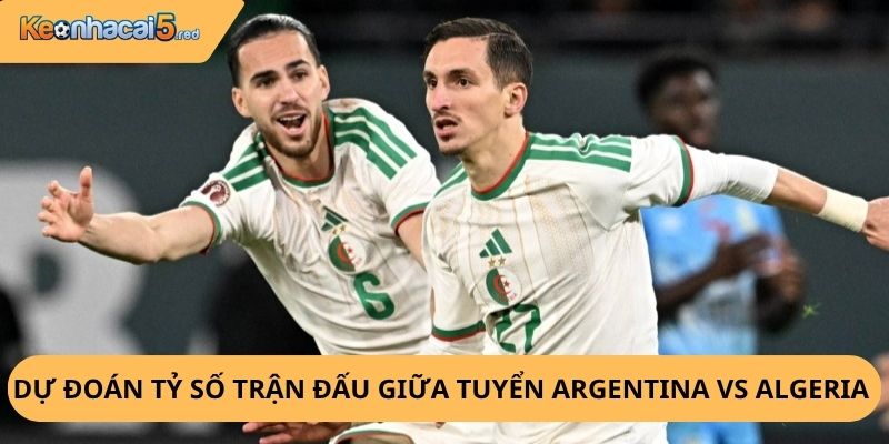 Nhận Định, Soi Kèo Argentina vs Algeria