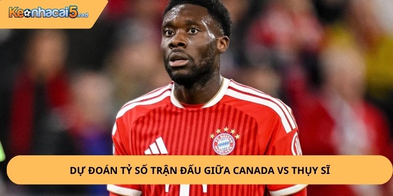Nhận Định, Soi Kèo Canada vs Thụy Sĩ
