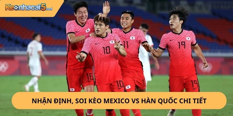 Nhận Định, Soi Kèo Mexico vs Hàn Quốc