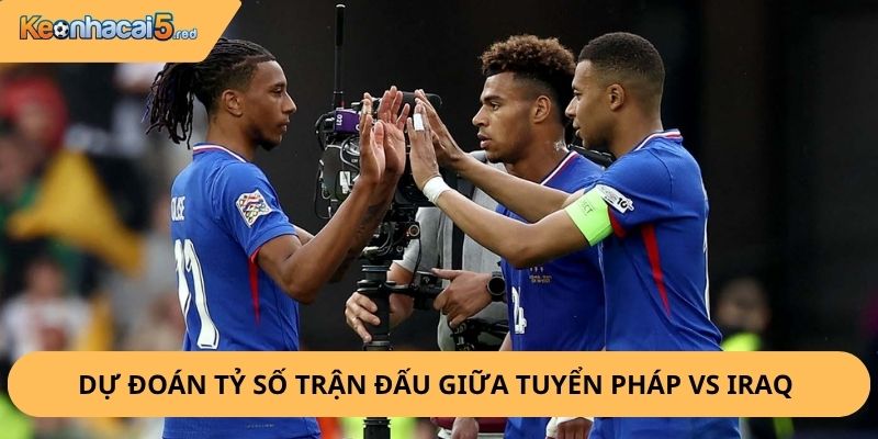 Nhận Định, Soi Kèo Pháp vs Iraq